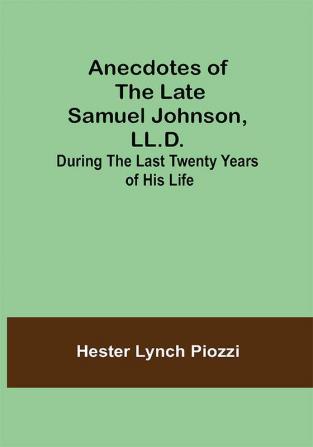 Anecdotes of the late Samuel Johnson LL.D.; During the Last Twenty Years of His Life