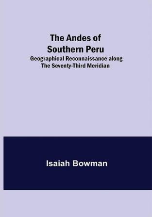 The Andes of Southern Peru; Geographical Reconnaissance along the Seventy-Third Meridian