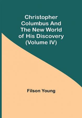 Christopher Columbus and the New World of His Discovery (Volume IV)