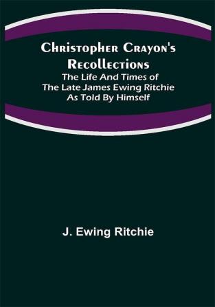 Christopher Crayon's Recollections; The Life and Times of the late James Ewing Ritchie as told by himself