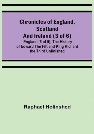 Chronicles of England Scotland and Ireland (3 of 6): England (5 of 9); The History of Edward the Fift and King Richard the Third Unfinished