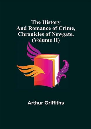 The History and Romance of Crime Chronicles of Newgate (Volume II)