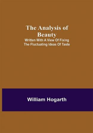 The Analysis of Beauty; Written with a view of fixing the fluctuating ideas of taste