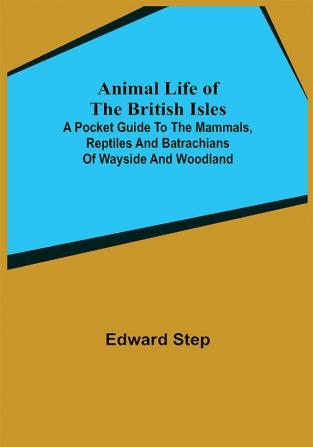 Animal Life of the British Isles; A Pocket Guide to the Mammals Reptiles and Batrachians of Wayside and Woodland