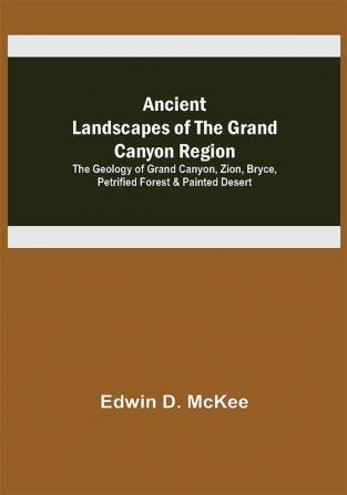 Ancient Landscapes of the Grand Canyon Region; The Geology of Grand Canyon Zion Bryce Petrified Forest & Painted Desert