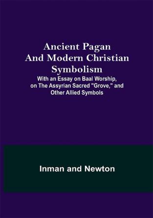 Ancient Pagan and Modern Christian Symbolism; With an Essay on Baal Worship on the Assyrian Sacred Grove and Other Allied Symbols