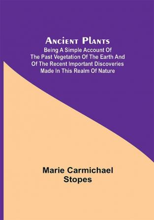 Ancient Plants; Being a Simple Account of the past Vegetation of the Earth and of the Recent Important Discoveries Made in This Realm of Nature