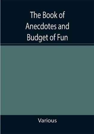 The Book of Anecdotes and Budget of Fun; containing a collection of over one thousand of the most laughable sayings and jokes of celebrated wits and humorists