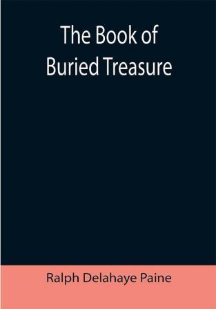 The Book of Buried Treasure; Being a True History of the Gold Jewels and Plate of Pirates Galleons etc. which are sought for to this day