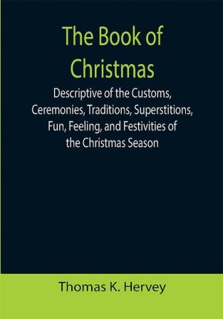 The Book of Christmas; Descriptive of the Customs Ceremonies Traditions Superstitions Fun Feeling and Festivities of the Christmas Season