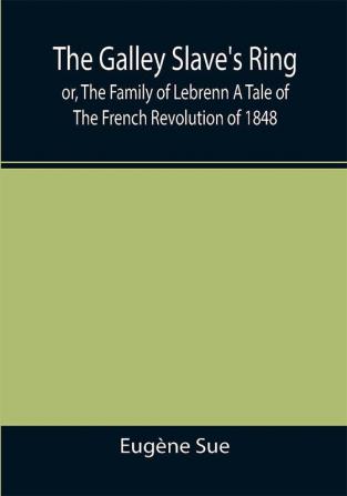 The Galley Slave's Ring; or The Family of Lebrenn A Tale of The French Revolution of 1848