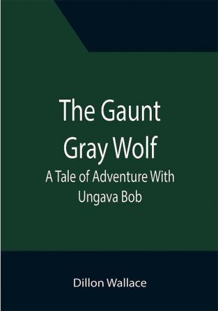 The Gaunt Gray Wolf: A Tale of Adventure With Ungava Bob