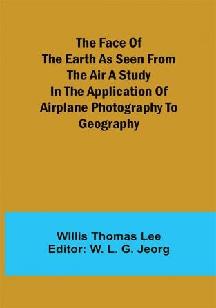 The Face of the Earth as Seen from the Air A Study in the Application of Airplane Photography to Geography