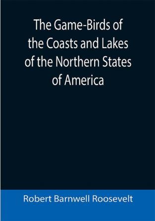 The Game-Birds of the Coasts and Lakes of the Northern States of America; A full account of the sporting along our sea-shores and inland waters with a comparison of the merits of breech-loaders and muzzle-loaders