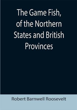 The Game Fish of the Northern States and British Provinces; With an account of the salmon and sea-trout fishing of Canada and New Brunswick together with simple directions for tying artificial flies etc. etc.