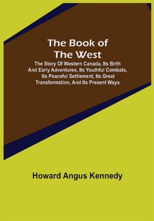 The Book of the West; The story of western Canada its birth and early adventures its youthful combats its peaceful settlement its great transformation and its present ways