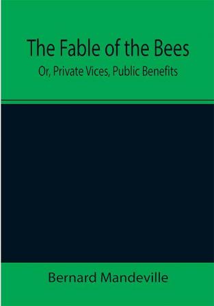 The Fable of the Bees; Or Private Vices Public Benefits