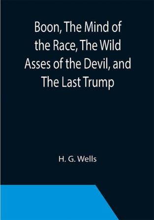 Boon The Mind of the Race The Wild Asses of the Devil and The Last Trump; Being a First Selection from the Literary Remains of George Boon Appropriate to the Times