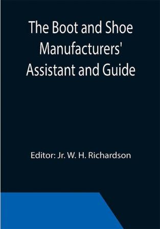 The Boot and Shoe Manufacturers' Assistant and Guide.; Containing a Brief History of the Trade. History of India-rubber and Gutta-percha and Their Application to the Manufacture of Boots and Shoes. Full Instructions in the Art With Diagrams and Scales Etc. Etc. Vulcanization and Sulphurization English and American Patents. With an Elaborate Treatise on Tanning.