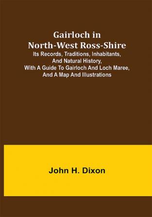 Gairloch in North-West Ross-Shire; Its Records Traditions Inhabitants and Natural History with a Guide to Gairloch and Loch Maree and a Map and Illustrations