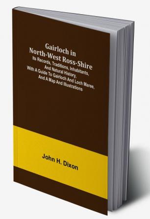 Gairloch in North-West Ross-Shire; Its Records Traditions Inhabitants and Natural History with a Guide to Gairloch and Loch Maree and a Map and Illustrations