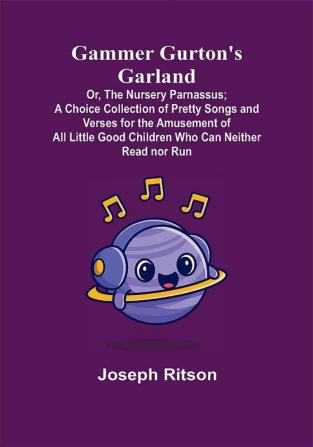 Gammer Gurton's Garland; Or The Nursery Parnassus; A Choice Collection of Pretty Songs and Verses for the Amusement of All Little Good Children Who Can Neither Read nor Run.