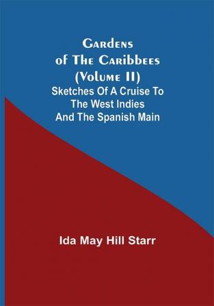 Gardens of the Caribbees (Volume II); Sketches of a Cruise to the West Indies and the Spanish Main