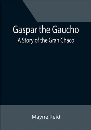 Gaspar the Gaucho: A Story of the Gran Chaco