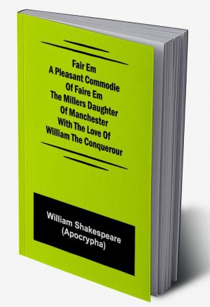 Fair Em A Pleasant Commodie Of Faire Em The Millers Daughter Of Manchester With The Love Of William The Conquerour