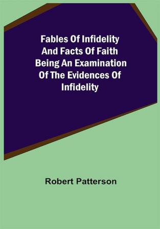 Fables of Infidelity and Facts of Faith Being an Examination of the Evidences of Infidelity