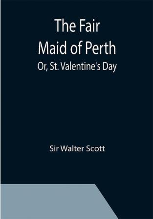 The Fair Maid of Perth; Or St. Valentine's Day