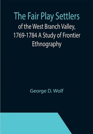 The Fair Play Settlers of the West Branch Valley 1769-1784 A Study of Frontier Ethnography