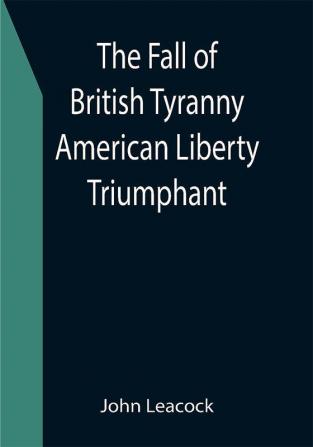 The Fall of British Tyranny American Liberty Triumphant