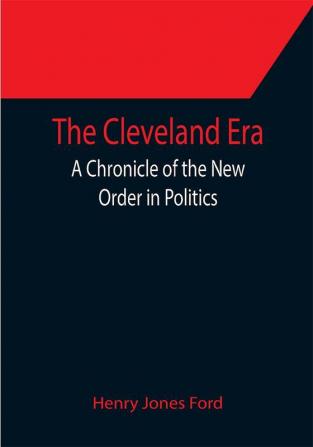 The Cleveland Era; A Chronicle of the New Order in Politics