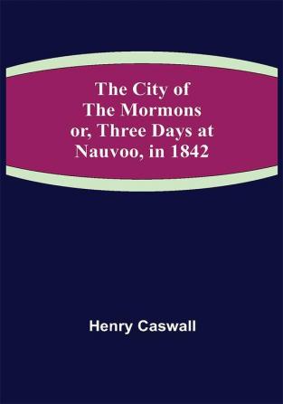 The City of the Mormons; or Three Days at Nauvoo in 1842