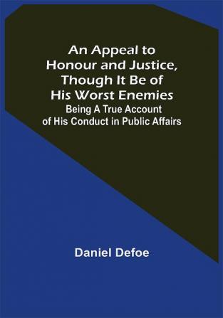 An Appeal to Honour and Justice Though It Be of His Worst Enemies; Being A True Account of His Conduct in Public Affairs.