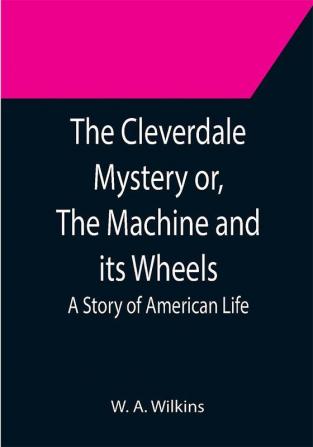 The Cleverdale Mystery or The Machine and its Wheels; A Story of American Life