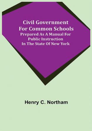 Civil Government for Common Schools; Prepared as a Manual for Public Instruction in the State of New York