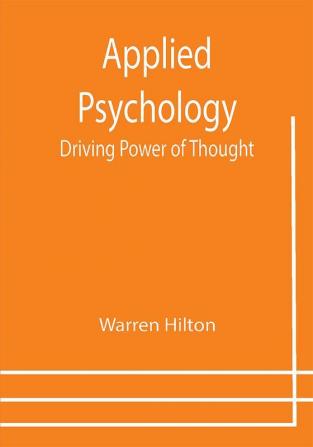 Applied Psychology: Driving Power of Thought ; Being the Third in a Series of Twelve Volumes on the Applications of Psychology to the Problems of Personal and Business Efficiency