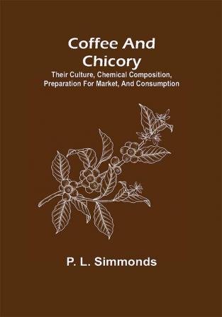 Coffee and Chicory; Their culture chemical composition preparation for market and consumption.