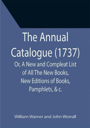 The Annual Catalogue (1737); Or A New and Compleat List of All The New Books New Editions of Books Pamphlets &c.