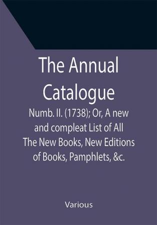 The Annual Catalogue: Numb. II. (1738); Or A new and compleat List of All The New Books New Editions of Books Pamphlets &c.