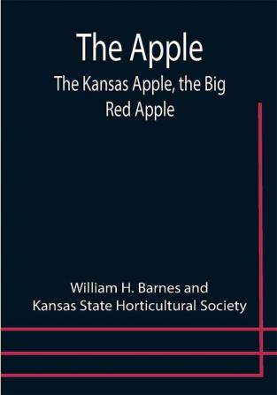 The Apple; The Kansas Apple the Big Red Apple; the Luscious Red-Cheeked First Love of the Farmer's Boy; the Healthful Hearty Heart of the Darling Dumpling. What It Is; How to Grow It; Its Commercial and Economic Importance; How to Utilize It.