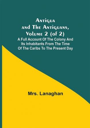 Antigua and the Antiguans Volume 2 (of 2); A full account of the colony and its inhabitants from the time of the Caribs to the present day