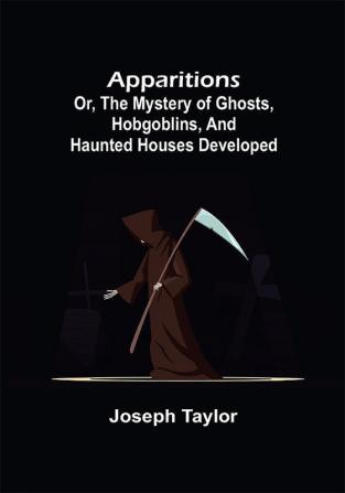 Apparitions; or The Mystery of Ghosts Hobgoblins and Haunted Houses Developed