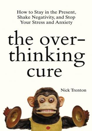 The Overthinking Cure How to Stay in the Present Shake Negativity and Stop Your Stress and Anxiety