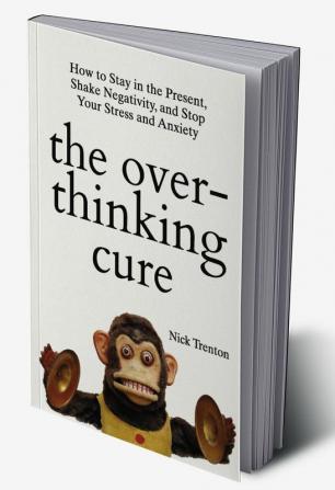 The Overthinking Cure How to Stay in the Present Shake Negativity and Stop Your Stress and Anxiety