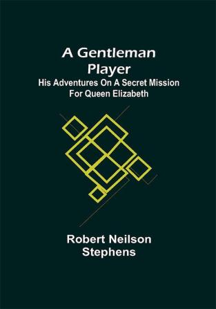 A Gentleman Player; His Adventures on a Secret Mission for Queen Elizabeth