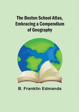 The Boston School Atlas Embracing a Compendium of Geography