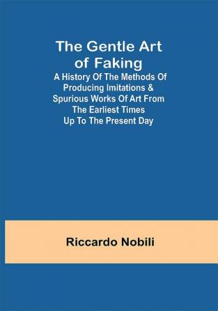 The Gentle Art of Faking; A history of the methods of producing imitations & spurious works of art from the earliest times up to the present day